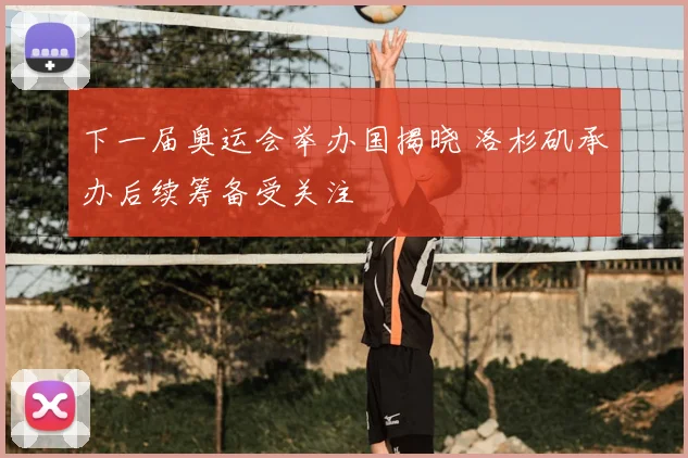 下一届奥运会举办国揭晓 洛杉矶承办后续筹备受关注