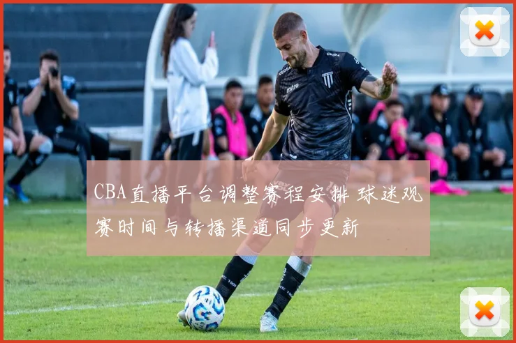 CBA直播平台调整赛程安排 球迷观赛时间与转播渠道同步更新