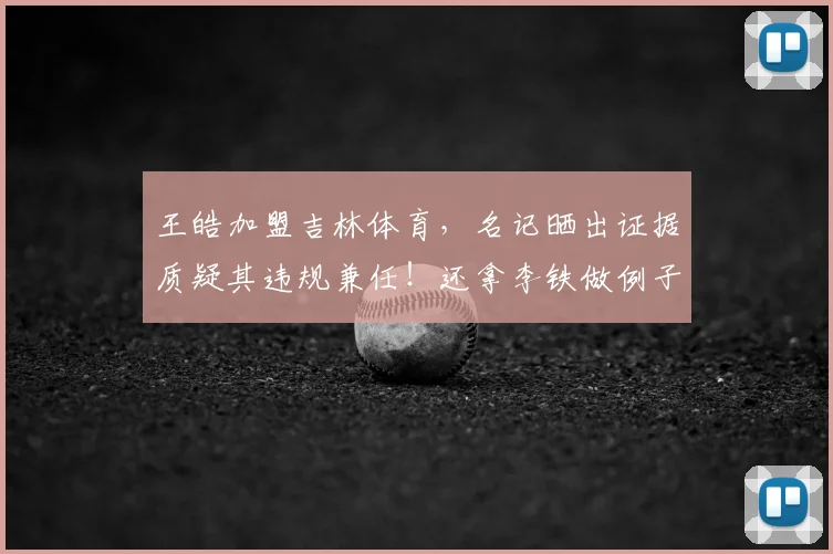 王皓加盟吉林体育,名记晒出证据质疑其违规兼任!还拿李铁做例子