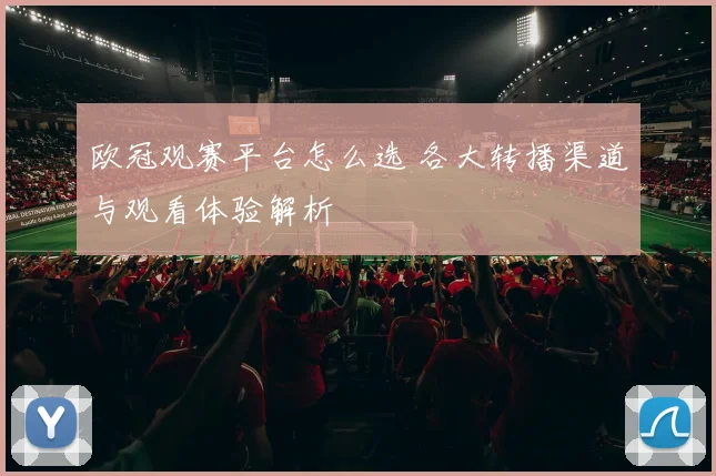 欧冠观赛平台怎么选 各大转播渠道与观看体验解析