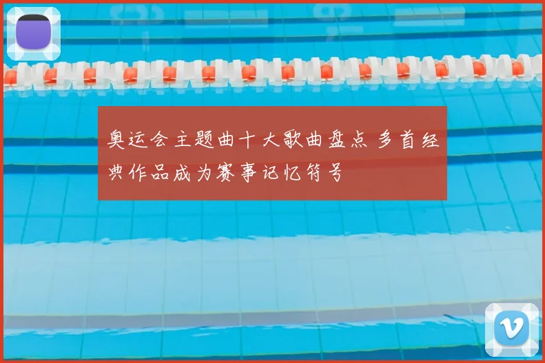 奥运会主题曲十大歌曲盘点 多首经典作品成为赛事记忆符号