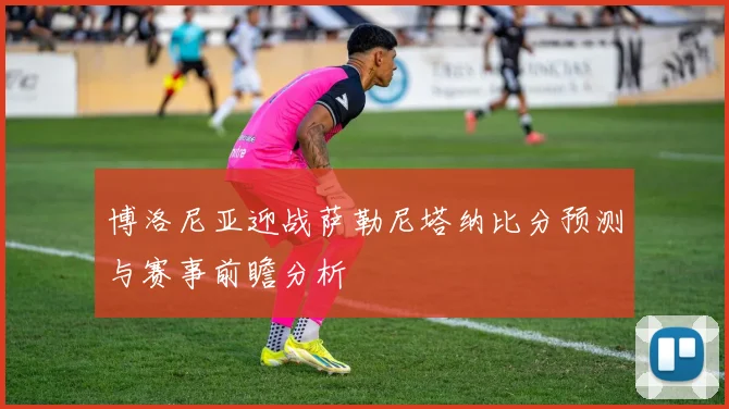 博洛尼亚迎战萨勒尼塔纳比分预测与赛事前瞻分析
