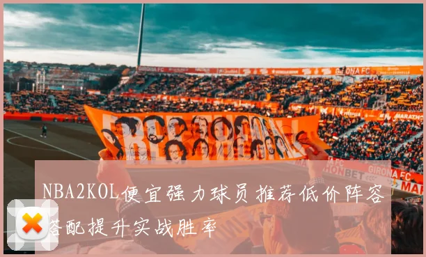 NBA2KOL便宜强力球员推荐低价阵容搭配提升实战胜率