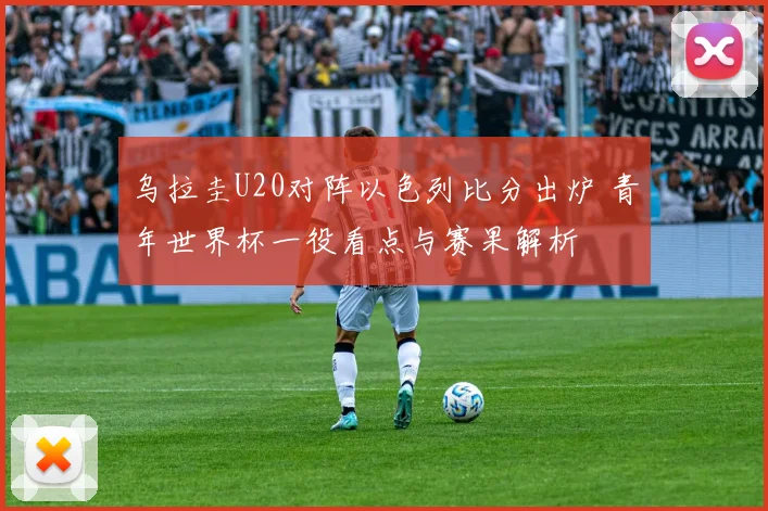 乌拉圭U20对阵以色列比分出炉 青年世界杯一役看点与赛果解析