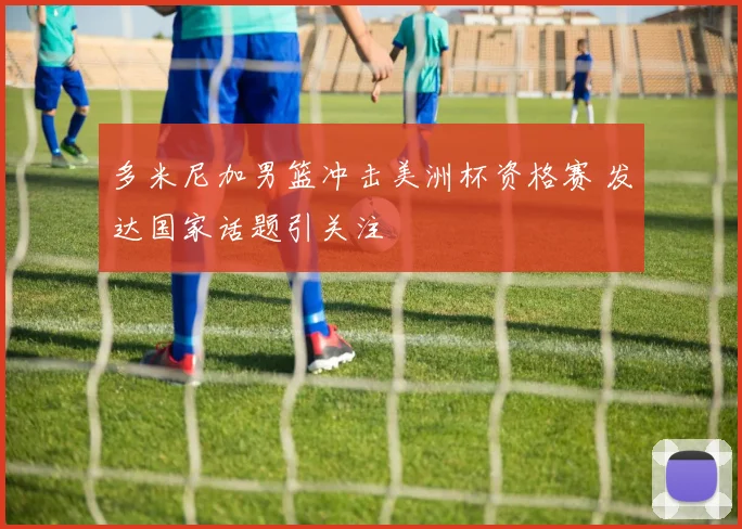 多米尼加男篮冲击美洲杯资格赛 发达国家话题引关注