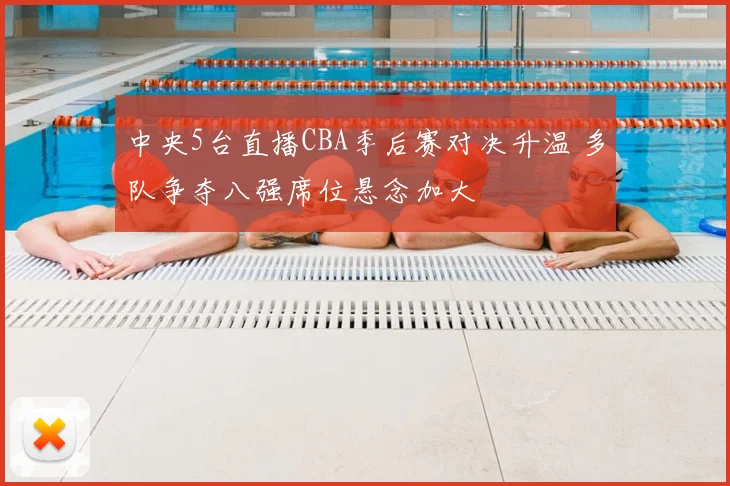 中央5台直播CBA季后赛对决升温 多队争夺八强席位悬念加大