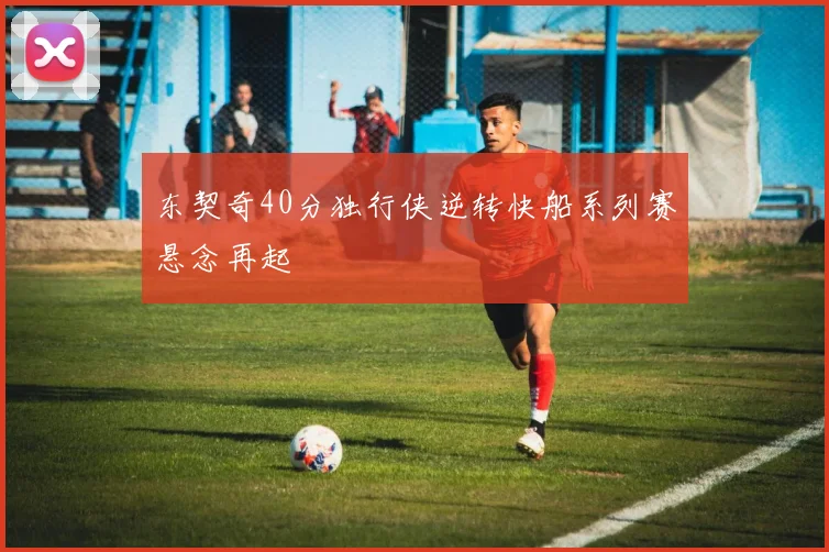 东契奇40分独行侠逆转快船系列赛悬念再起